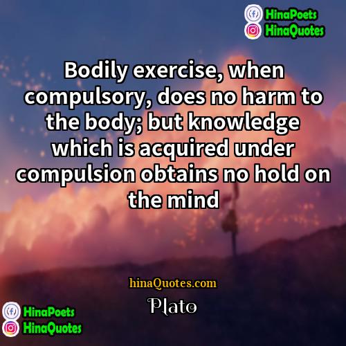 Plato Quotes | Bodily exercise, when compulsory, does no harm
